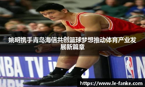 姚明携手青岛海信共创篮球梦想推动体育产业发展新篇章