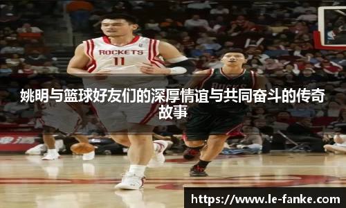 姚明与篮球好友们的深厚情谊与共同奋斗的传奇故事