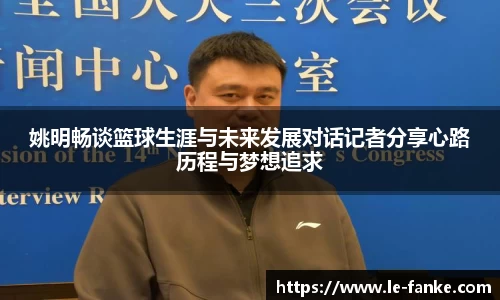 姚明畅谈篮球生涯与未来发展对话记者分享心路历程与梦想追求