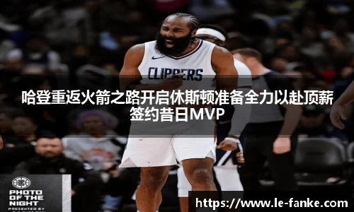 哈登重返火箭之路开启休斯顿准备全力以赴顶薪签约昔日MVP