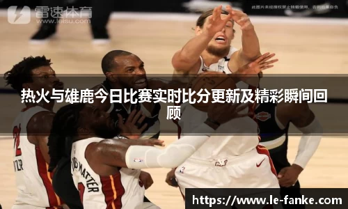 优游ub8热火与雄鹿今日比赛实时比分更新及精彩瞬间回顾